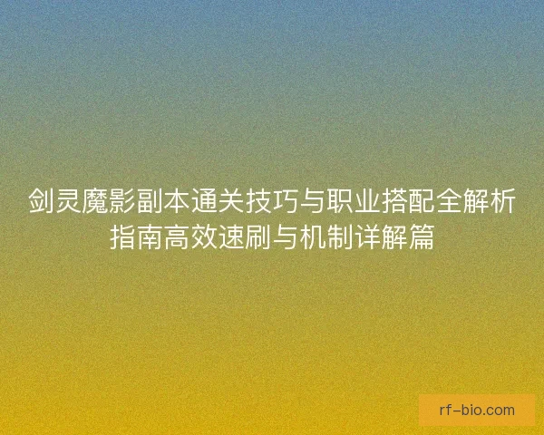剑灵魔影副本通关技巧与职业搭配全解析指南高效速刷与机制详解篇