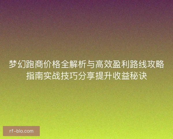 梦幻跑商价格全解析与高效盈利路线攻略指南实战技巧分享提升收益秘诀