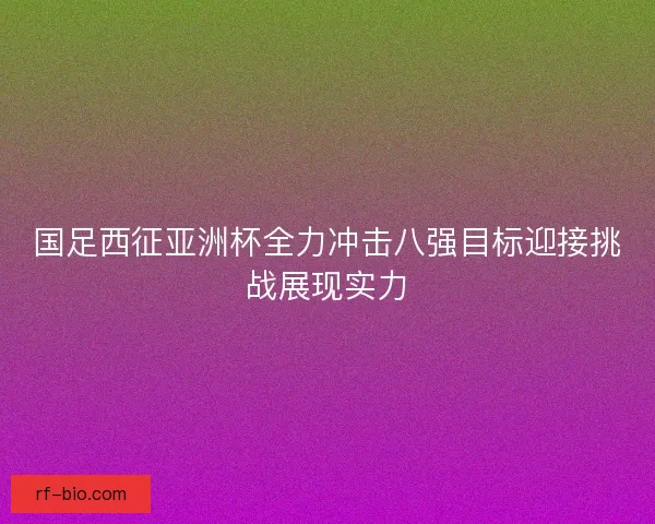 国足西征亚洲杯全力冲击八强目标迎接挑战展现实力
