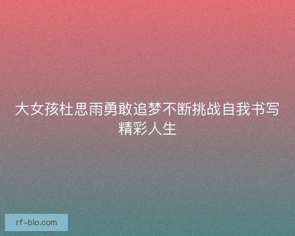 大女孩杜思雨勇敢追梦不断挑战自我书写精彩人生