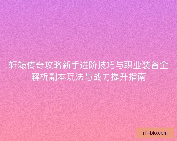 轩辕传奇攻略新手进阶技巧与职业装备全解析副本玩法与战力提升指南